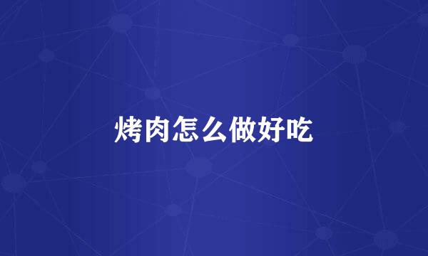 烤肉怎么做好吃