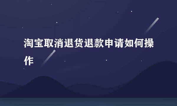 淘宝取消退货退款申请如何操作