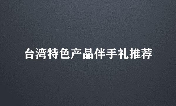 台湾特色产品伴手礼推荐