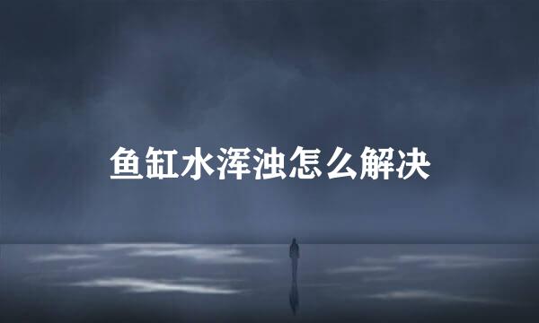 鱼缸水浑浊怎么解决