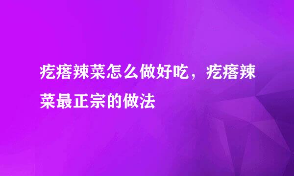 疙瘩辣菜怎么做好吃，疙瘩辣菜最正宗的做法
