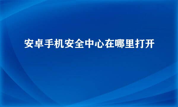 安卓手机安全中心在哪里打开