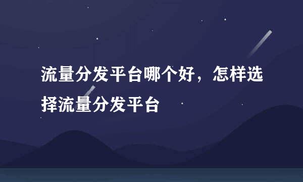 流量分发平台哪个好，怎样选择流量分发平台