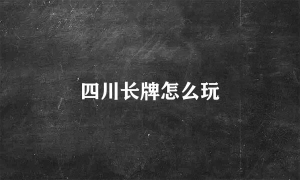 四川长牌怎么玩
