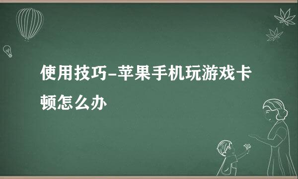 使用技巧-苹果手机玩游戏卡顿怎么办