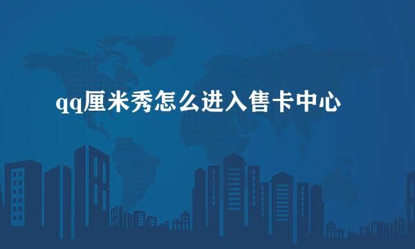 qq厘米秀怎么进入售卡中心