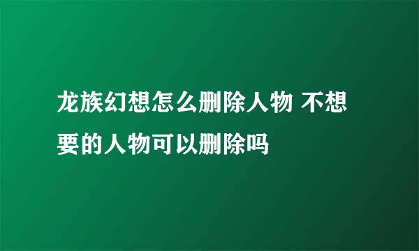 龙族幻想怎么删除人物 不想要的人物可以删除吗