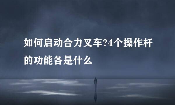 如何启动合力叉车?4个操作杆的功能各是什么
