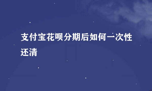 支付宝花呗分期后如何一次性还清