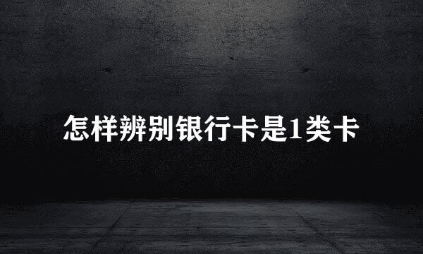 怎样辨别银行卡是1类卡