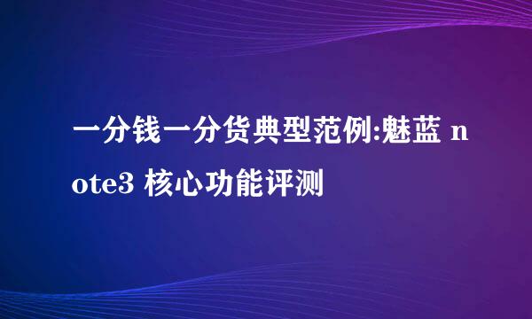 一分钱一分货典型范例:魅蓝 note3 核心功能评测
