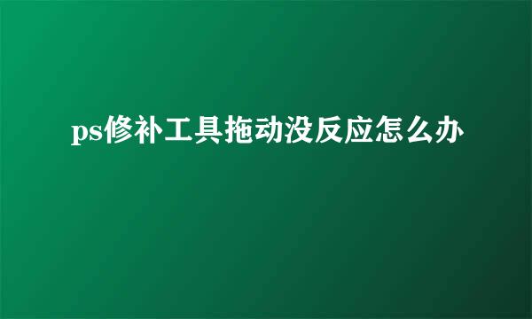 ps修补工具拖动没反应怎么办