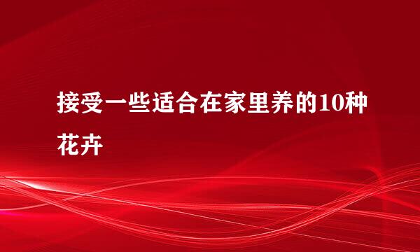 接受一些适合在家里养的10种花卉