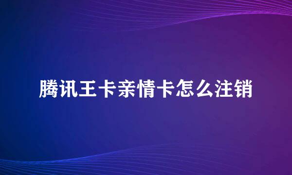 腾讯王卡亲情卡怎么注销