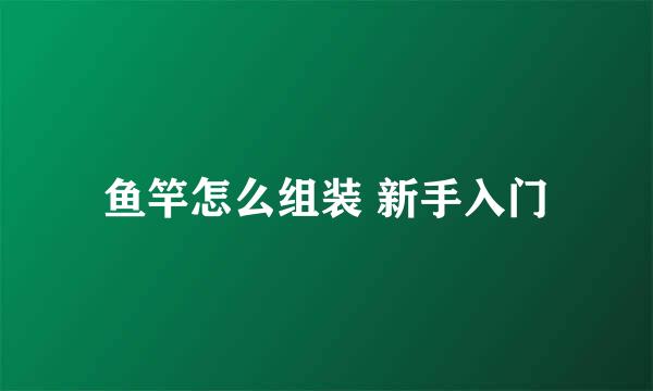 鱼竿怎么组装 新手入门