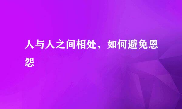 人与人之间相处，如何避免恩怨