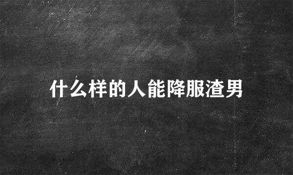 什么样的人能降服渣男