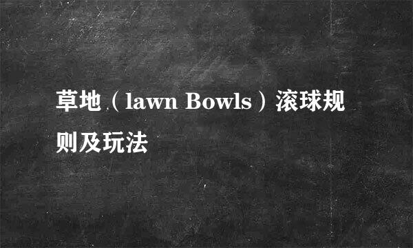 草地（lawn Bowls）滚球规则及玩法