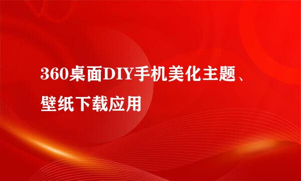 360桌面DIY手机美化主题、壁纸下载应用