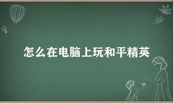 怎么在电脑上玩和平精英