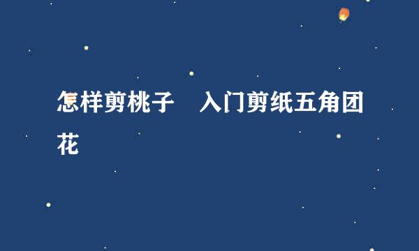 怎样剪桃子入门剪纸五角团花