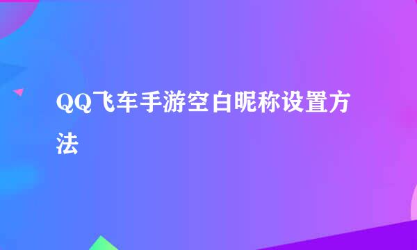 QQ飞车手游空白昵称设置方法