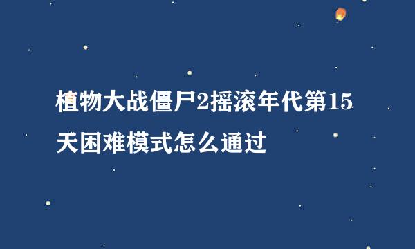 植物大战僵尸2摇滚年代第15天困难模式怎么通过