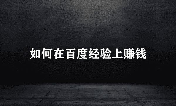 如何在百度经验上赚钱