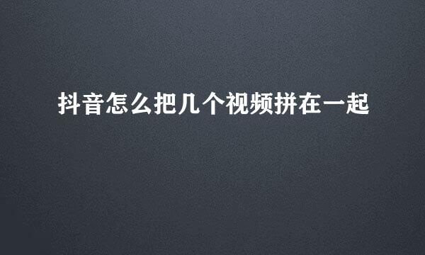 抖音怎么把几个视频拼在一起