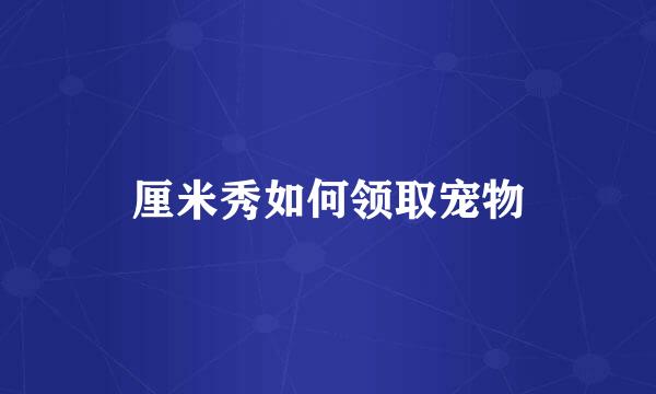 厘米秀如何领取宠物