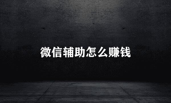微信辅助怎么赚钱