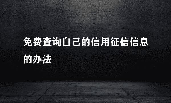 免费查询自己的信用征信信息的办法