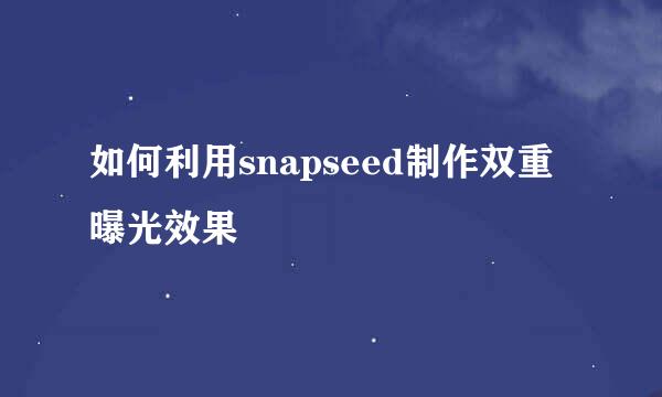 如何利用snapseed制作双重曝光效果