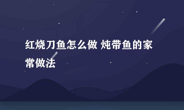 红烧刀鱼怎么做 炖带鱼的家常做法