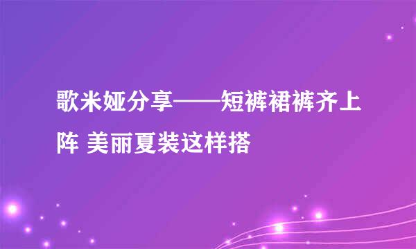 歌米娅分享——短裤裙裤齐上阵 美丽夏装这样搭