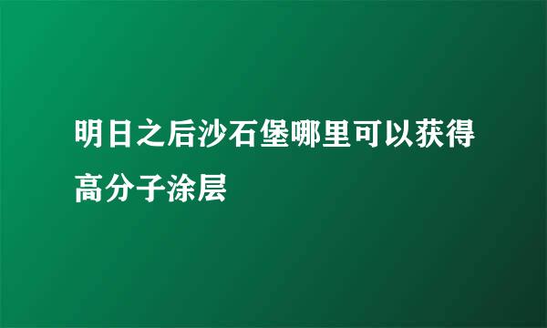 明日之后沙石堡哪里可以获得高分子涂层