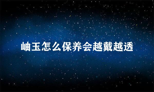 岫玉怎么保养会越戴越透