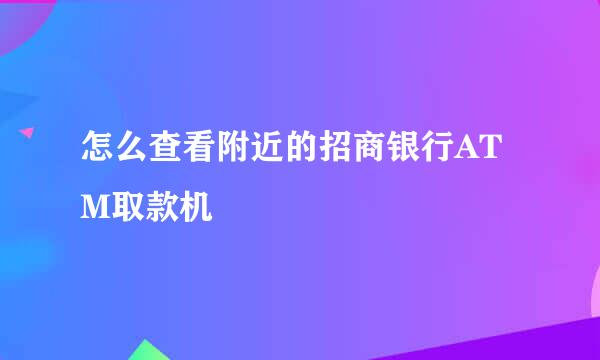 怎么查看附近的招商银行ATM取款机
