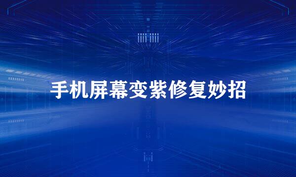 手机屏幕变紫修复妙招