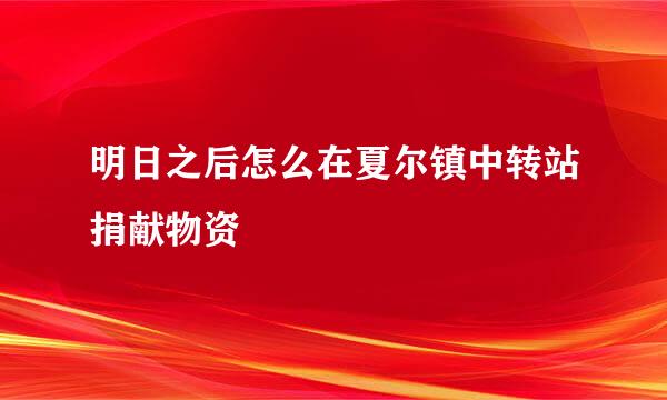 明日之后怎么在夏尔镇中转站捐献物资
