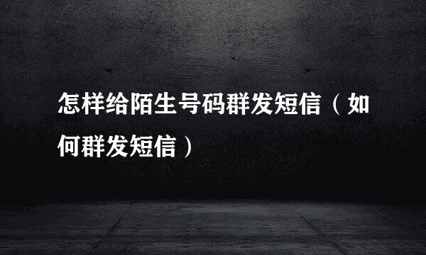 怎样给陌生号码群发短信（如何群发短信）