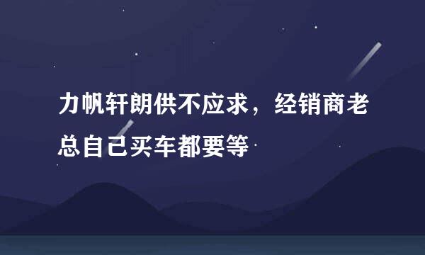 力帆轩朗供不应求，经销商老总自己买车都要等