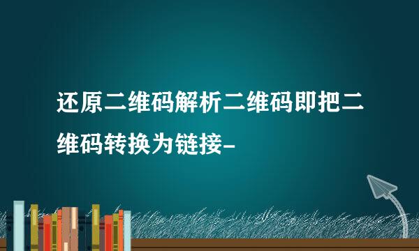 还原二维码解析二维码即把二维码转换为链接-