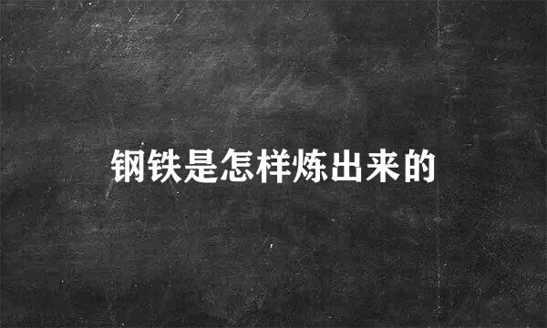 钢铁是怎样炼出来的