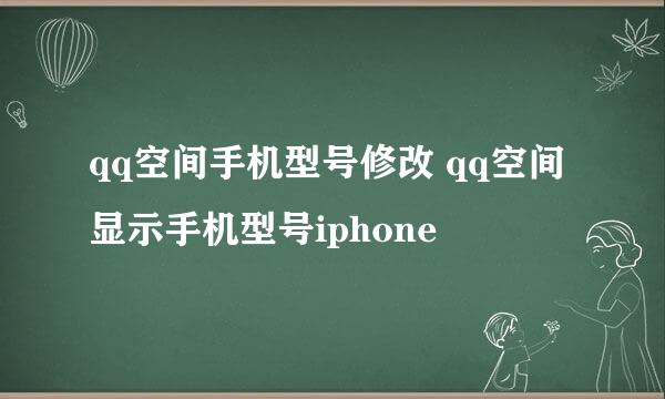 qq空间手机型号修改 qq空间显示手机型号iphone
