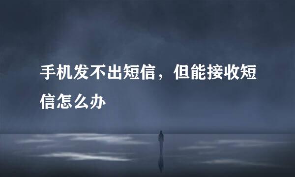 手机发不出短信，但能接收短信怎么办