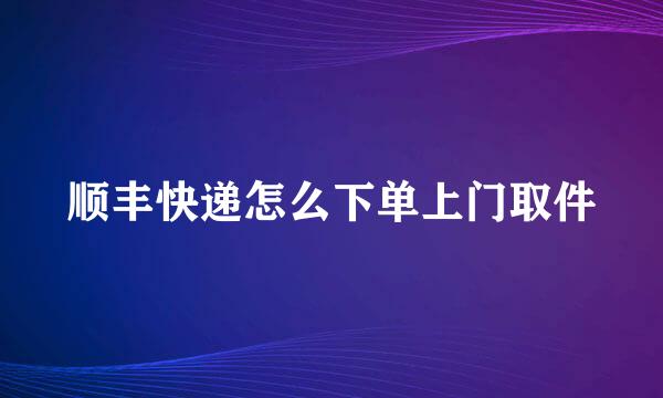顺丰快递怎么下单上门取件