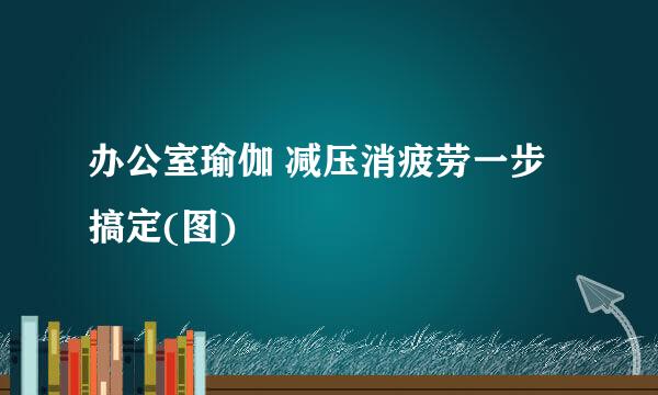 办公室瑜伽 减压消疲劳一步搞定(图)