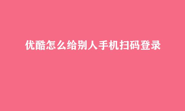 优酷怎么给别人手机扫码登录