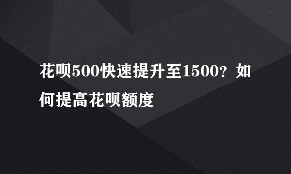 花呗500快速提升至1500？如何提高花呗额度